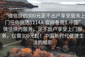 “微信快約300元足不出戶享受服務(wù)上門任你挑選1114A.官網(wǎng)備用1.中國”微信快約服務(wù)，足不出戶享受上門服務(wù)，僅需300元起！中國新時(shí)代便捷生活的縮影