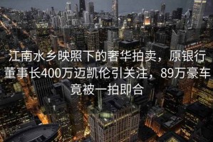 江南水鄉(xiāng)映照下的奢華拍賣，原銀行董事長400萬邁凱倫引關(guān)注，89萬豪車竟被一拍即合