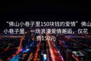 “佛山小巷子里150塊錢的愛情”佛山小巷子里，一場浪漫愛情邂逅，僅花費150元