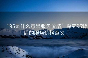 “95是什么意思服務(wù)價(jià)格”探究95背后的服務(wù)價(jià)格意義