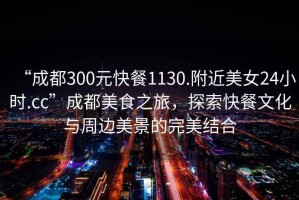 “成都300元快餐1130.附近美女24小時(shí).cc”成都美食之旅，探索快餐文化與周邊美景的完美結(jié)合
