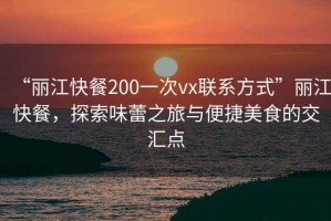 “麗江快餐200一次vx聯(lián)系方式”麗江快餐，探索味蕾之旅與便捷美食的交匯點