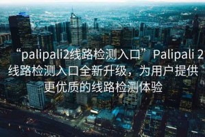“palipali2線路檢測入口”Palipali 2線路檢測入口全新升級，為用戶提供更優(yōu)質(zhì)的線路檢測體驗(yàn)