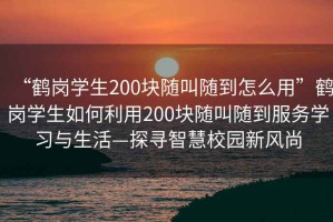 “鶴崗學(xué)生200塊隨叫隨到怎么用”鶴崗學(xué)生如何利用200塊隨叫隨到服務(wù)學(xué)習(xí)與生活—探尋智慧校園新風(fēng)尚