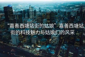“嘉善西塘站街的姑娘”嘉善西塘站街的科技魅力與姑娘們的風(fēng)采