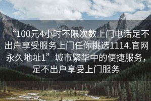 “100元4小時(shí)不限次數(shù)上門電話足不出戶享受服務(wù)上門任你挑選1114.官網(wǎng)永久地址1”城市繁華中的便捷服務(wù)，足不出戶享受上門服務(wù)