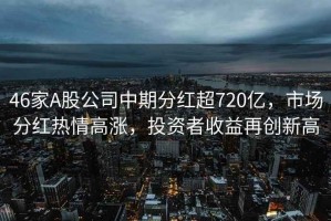 46家A股公司中期分紅超720億，市場分紅熱情高漲，投資者收益再創(chuàng)新高