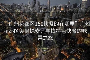 “廣州花都區(qū)150快餐的在哪里”廣州花都區(qū)美食探索，尋找特色快餐的味蕾之旅