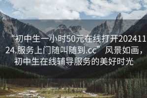“初中生一小時50元在線打開20241124.服務(wù)上門隨叫隨到.cc”風(fēng)景如畫，初中生在線輔導(dǎo)服務(wù)的美好時光