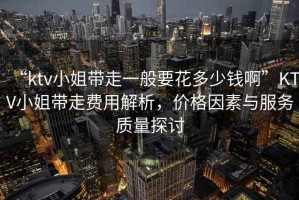 “ktv小姐帶走一般要花多少錢啊”KTV小姐帶走費(fèi)用解析，價(jià)格因素與服務(wù)質(zhì)量探討
