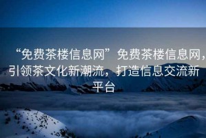 “免費茶樓信息網(wǎng)”免費茶樓信息網(wǎng)，引領(lǐng)茶文化新潮流，打造信息交流新平臺