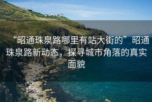 “昭通珠泉路哪里有站大街的”昭通珠泉路新動態(tài)，探尋城市角落的真實面貌