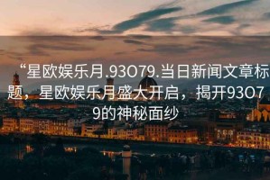 “星歐娛樂月.93O79.當(dāng)日新聞文章標(biāo)題，星歐娛樂月盛大開啟，揭開93O79的神秘面紗