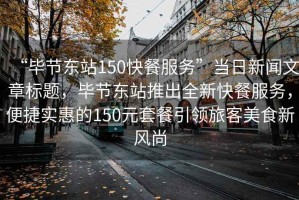 “畢節(jié)東站150快餐服務(wù)”當(dāng)日新聞文章標(biāo)題，畢節(jié)東站推出全新快餐服務(wù)，便捷實(shí)惠的150元套餐引領(lǐng)旅客美食新風(fēng)尚