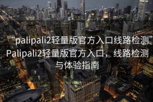 “palipali2輕量版官方入口線路檢測”Palipali2輕量版官方入口，線路檢測與體驗指南