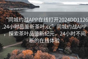 “同城約戰(zhàn)APP在線打開2024DD1126.24小時(shí)品鑒新茶葉.cc”同城約戰(zhàn)APP，探索茶葉品鑒新紀(jì)元，24小時(shí)不間斷的在線體驗(yàn)