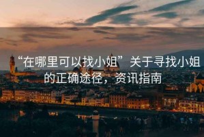 “在哪里可以找小姐”關(guān)于尋找小姐的正確途徑，資訊指南