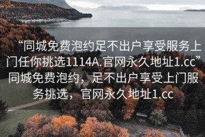 “同城免費(fèi)泡約足不出戶享受服務(wù)上門任你挑選1114A.官網(wǎng)永久地址1.cc”同城免費(fèi)泡約，足不出戶享受上門服務(wù)挑選，官網(wǎng)永久地址1.cc