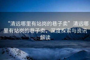 “清遠(yuǎn)哪里有站崗的巷子賣”清遠(yuǎn)哪里有站崗的巷子賣，深度探索與資訊解讀