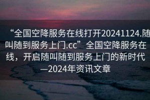 “全國(guó)空降服務(wù)在線打開(kāi)20241124.隨叫隨到服務(wù)上門(mén).cc”全國(guó)空降服務(wù)在線，開(kāi)啟隨叫隨到服務(wù)上門(mén)的新時(shí)代—2024年資訊文章