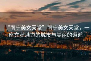 “南寧美女天堂”南寧美女天堂，一座充滿魅力的城市與美麗的邂逅