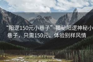 “陽邏150元小巷子”揭秘陽邏神秘小巷子，只需150元，體驗別樣風(fēng)情