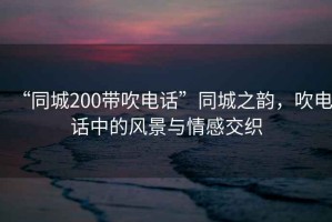 “同城200帶吹電話”同城之韻，吹電話中的風(fēng)景與情感交織