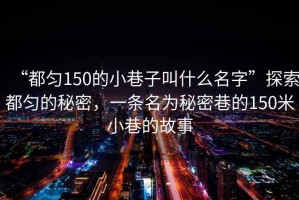 “都勻150的小巷子叫什么名字”探索都勻的秘密，一條名為秘密巷的150米小巷的故事