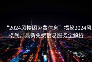 “2024風(fēng)樓閣免費(fèi)信息”揭秘2024風(fēng)樓閣，最新免費(fèi)信息服務(wù)全解析