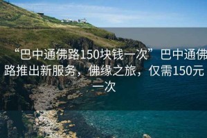 “巴中通佛路150塊錢一次”巴中通佛路推出新服務(wù)，佛緣之旅，僅需150元一次