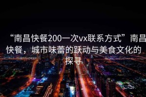 “南昌快餐200一次vx聯(lián)系方式”南昌快餐，城市味蕾的躍動與美食文化的探尋