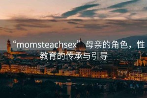 “momsteachsex”母親的角色，性教育的傳承與引導(dǎo)