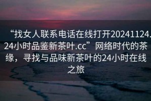 “找女人聯(lián)系電話在線打開(kāi)20241124.24小時(shí)品鑒新茶葉.cc”網(wǎng)絡(luò)時(shí)代的茶緣，尋找與品味新茶葉的24小時(shí)在線之旅
