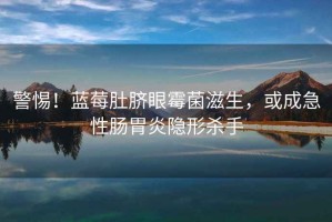 警惕！藍(lán)莓肚臍眼霉菌滋生，或成急性腸胃炎隱形殺手