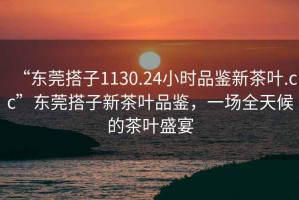 “東莞搭子1130.24小時品鑒新茶葉.cc”東莞搭子新茶葉品鑒，一場全天候的茶葉盛宴
