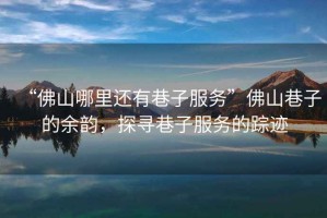 “佛山哪里還有巷子服務(wù)”佛山巷子的余韻，探尋巷子服務(wù)的蹤跡