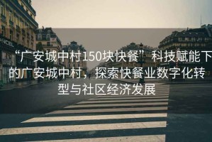 “廣安城中村150塊快餐”科技賦能下的廣安城中村，探索快餐業(yè)數(shù)字化轉(zhuǎn)型與社區(qū)經(jīng)濟(jì)發(fā)展