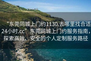 “東莞同城上門約1130.去哪里找合適24小時.cc”東莞同城上門約服務(wù)指南，探索高效、安全的個人定制服務(wù)路徑