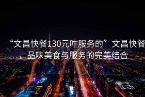 “文昌快餐130元咋服務(wù)的”文昌快餐，品味美食與服務(wù)的完美結(jié)合