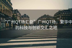 “廣州QT場匯總”廣州QT場，繁華中的科技與創(chuàng)新交匯之地