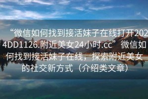 “微信如何找到接活妹子在線打開(kāi)2024DD1126.附近美女24小時(shí).cc”微信如何找到接活妹子在線，探索附近美女的社交新方式（介紹類文章）