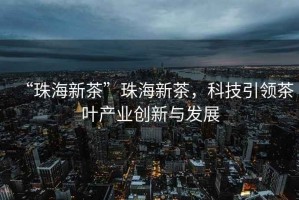 “珠海新茶”珠海新茶，科技引領(lǐng)茶葉產(chǎn)業(yè)創(chuàng)新與發(fā)展