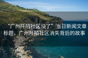 “廣州阡陌社區(qū)沒了”當(dāng)日新聞文章標(biāo)題，廣州阡陌社區(qū)消失背后的故事