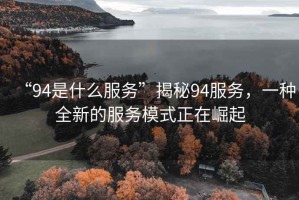 “94是什么服務(wù)”揭秘94服務(wù)，一種全新的服務(wù)模式正在崛起