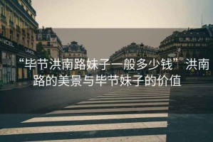 “畢節(jié)洪南路妹子一般多少錢(qián)”洪南路的美景與畢節(jié)妹子的價(jià)值