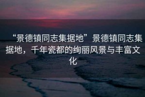 “景德鎮(zhèn)同志集據地”景德鎮(zhèn)同志集據地，千年瓷都的絢麗風景與豐富文化