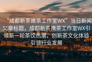 “成都新茶嫩茶工作室WX”當(dāng)日新聞文章標(biāo)題，成都新茶嫩茶工作室WX引領(lǐng)新一輪茶飲熱潮，創(chuàng)新茶文化體驗引領(lǐng)行業(yè)發(fā)展