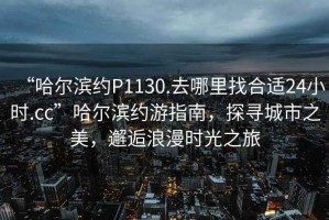“哈爾濱約P1130.去哪里找合適24小時(shí).cc”哈爾濱約游指南，探尋城市之美，邂逅浪漫時(shí)光之旅