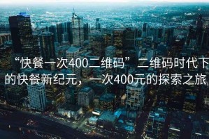 “快餐一次400二維碼”二維碼時代下的快餐新紀(jì)元，一次400元的探索之旅