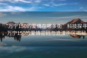 “萬寧150的愛情在哪條街”科技探尋，萬寧150的愛情密碼與浪漫街區(qū)揭秘